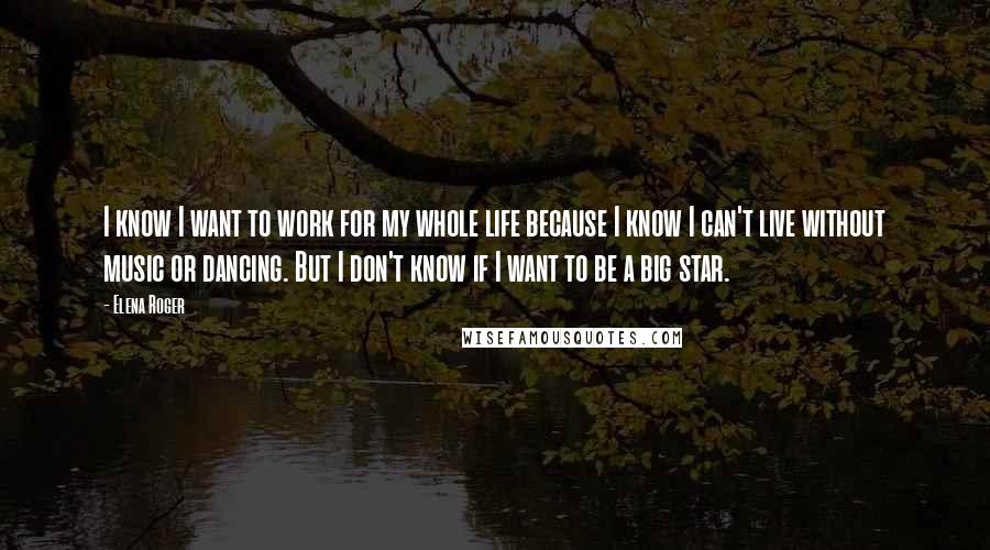 Elena Roger Quotes: I know I want to work for my whole life because I know I can't live without music or dancing. But I don't know if I want to be a big star.