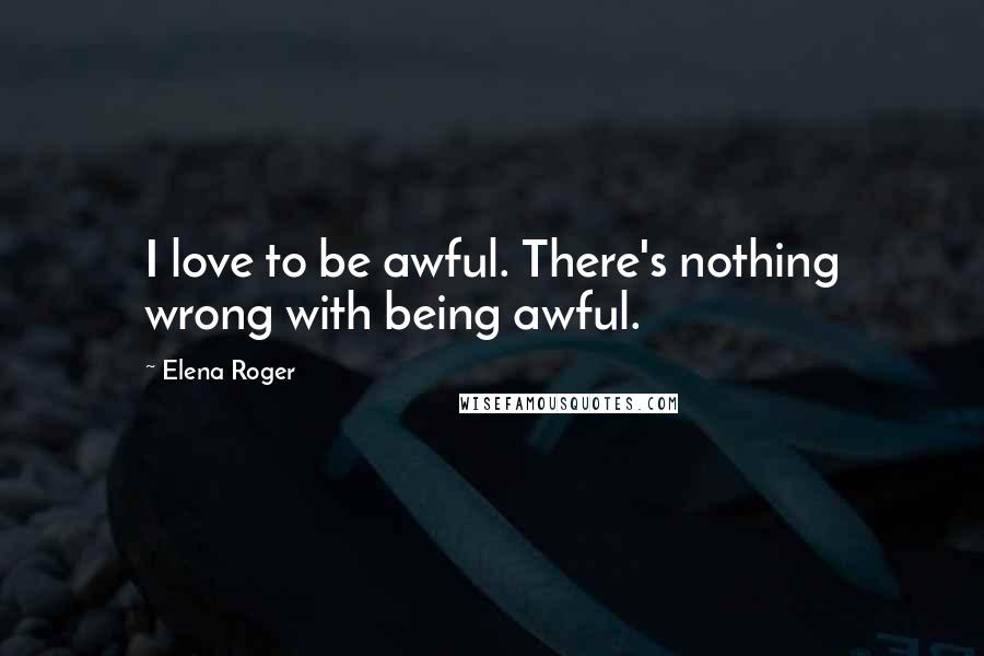 Elena Roger Quotes: I love to be awful. There's nothing wrong with being awful.