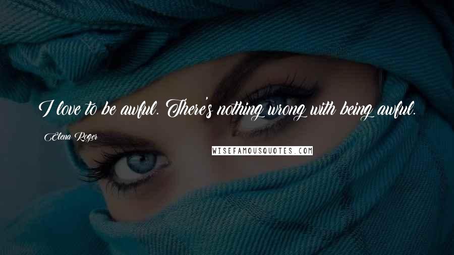 Elena Roger Quotes: I love to be awful. There's nothing wrong with being awful.