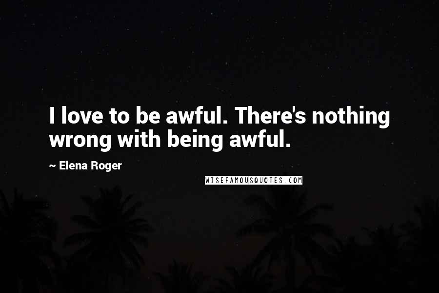 Elena Roger Quotes: I love to be awful. There's nothing wrong with being awful.