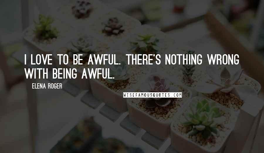 Elena Roger Quotes: I love to be awful. There's nothing wrong with being awful.