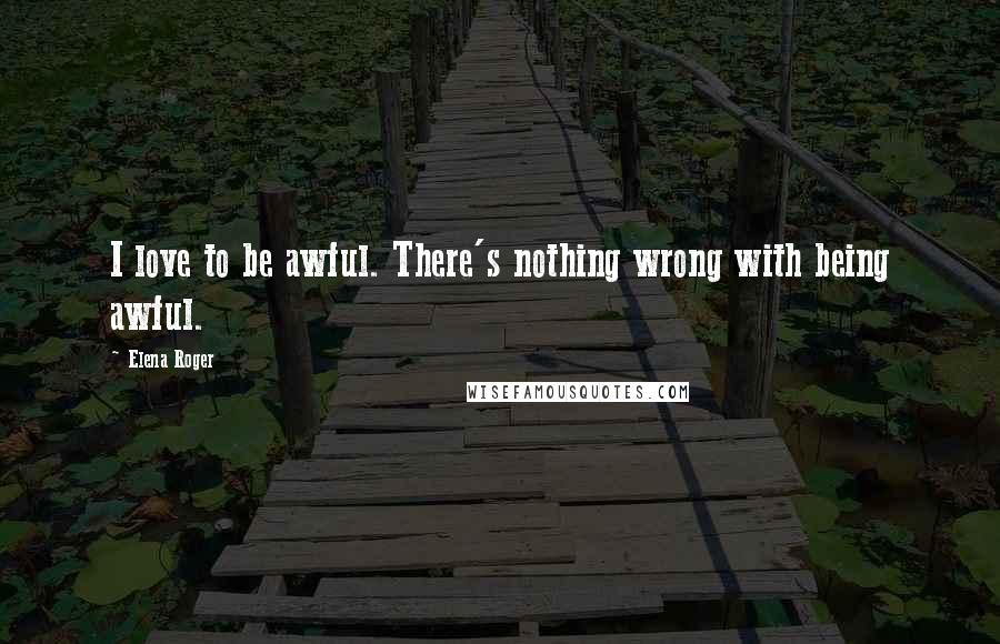 Elena Roger Quotes: I love to be awful. There's nothing wrong with being awful.