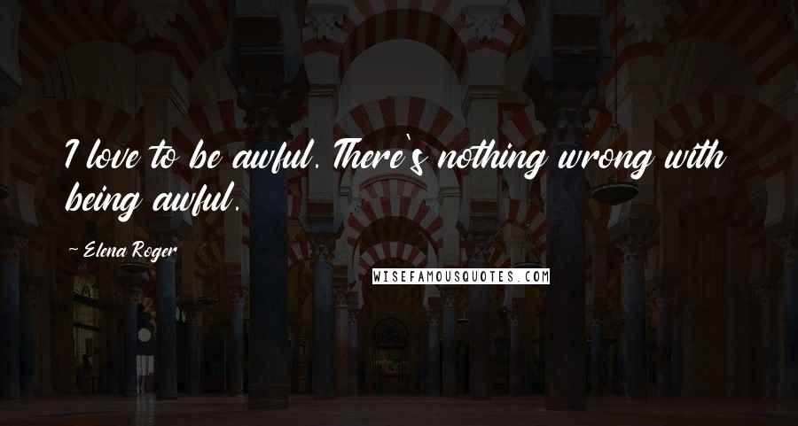 Elena Roger Quotes: I love to be awful. There's nothing wrong with being awful.