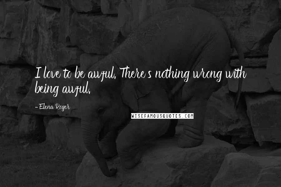Elena Roger Quotes: I love to be awful. There's nothing wrong with being awful.