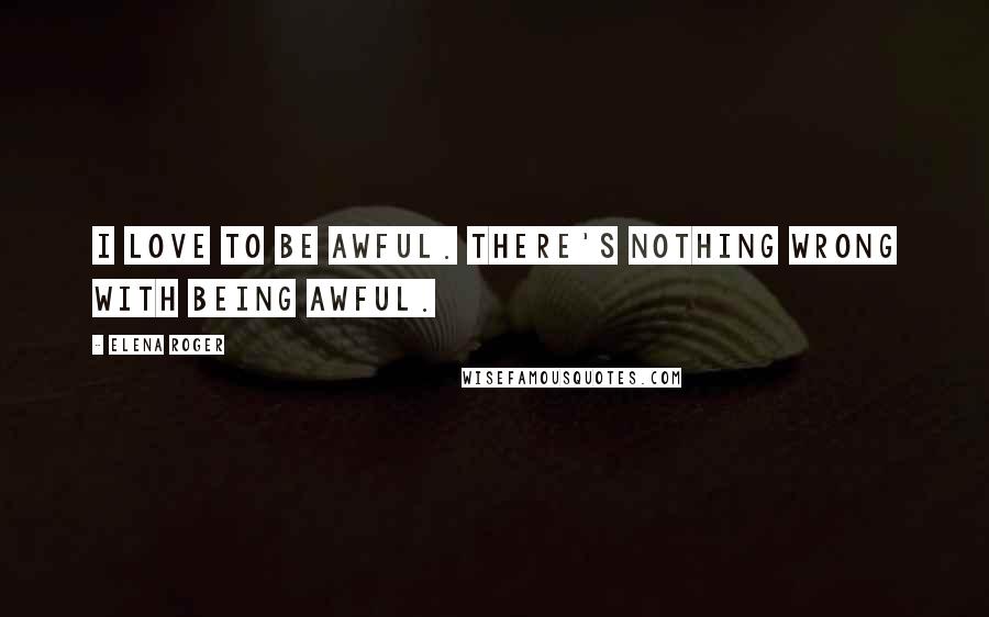 Elena Roger Quotes: I love to be awful. There's nothing wrong with being awful.