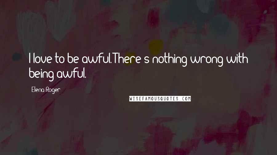 Elena Roger Quotes: I love to be awful. There's nothing wrong with being awful.