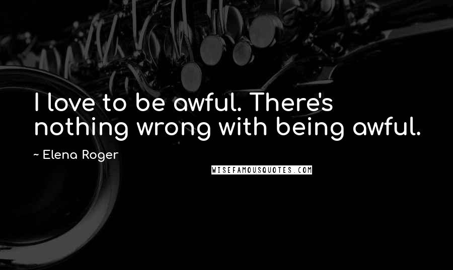 Elena Roger Quotes: I love to be awful. There's nothing wrong with being awful.