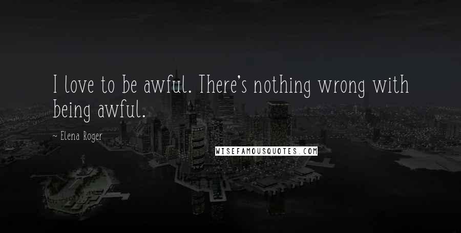 Elena Roger Quotes: I love to be awful. There's nothing wrong with being awful.
