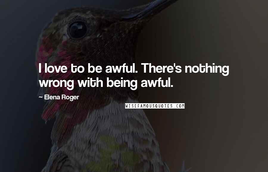 Elena Roger Quotes: I love to be awful. There's nothing wrong with being awful.