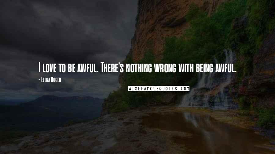 Elena Roger Quotes: I love to be awful. There's nothing wrong with being awful.