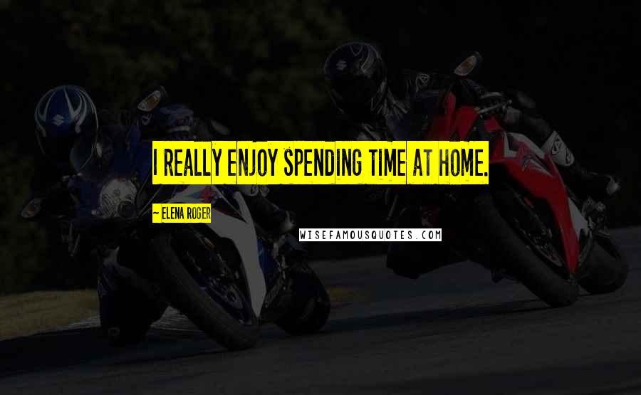 Elena Roger Quotes: I really enjoy spending time at home.