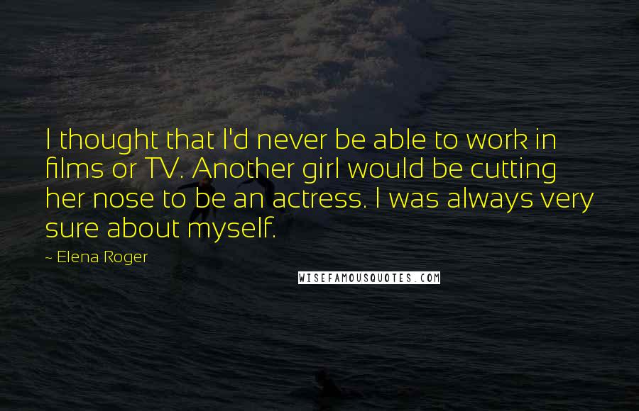 Elena Roger Quotes: I thought that I'd never be able to work in films or TV. Another girl would be cutting her nose to be an actress. I was always very sure about myself.