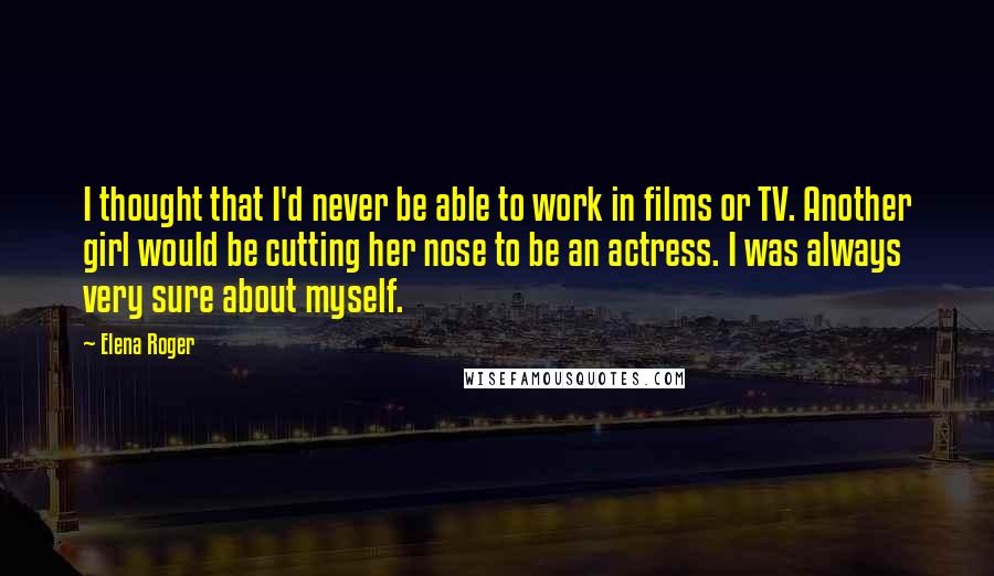 Elena Roger Quotes: I thought that I'd never be able to work in films or TV. Another girl would be cutting her nose to be an actress. I was always very sure about myself.