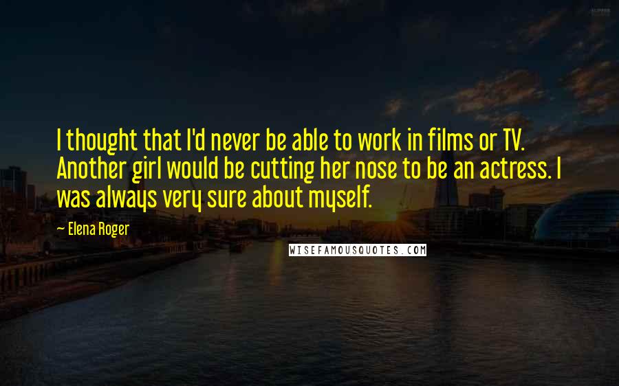 Elena Roger Quotes: I thought that I'd never be able to work in films or TV. Another girl would be cutting her nose to be an actress. I was always very sure about myself.