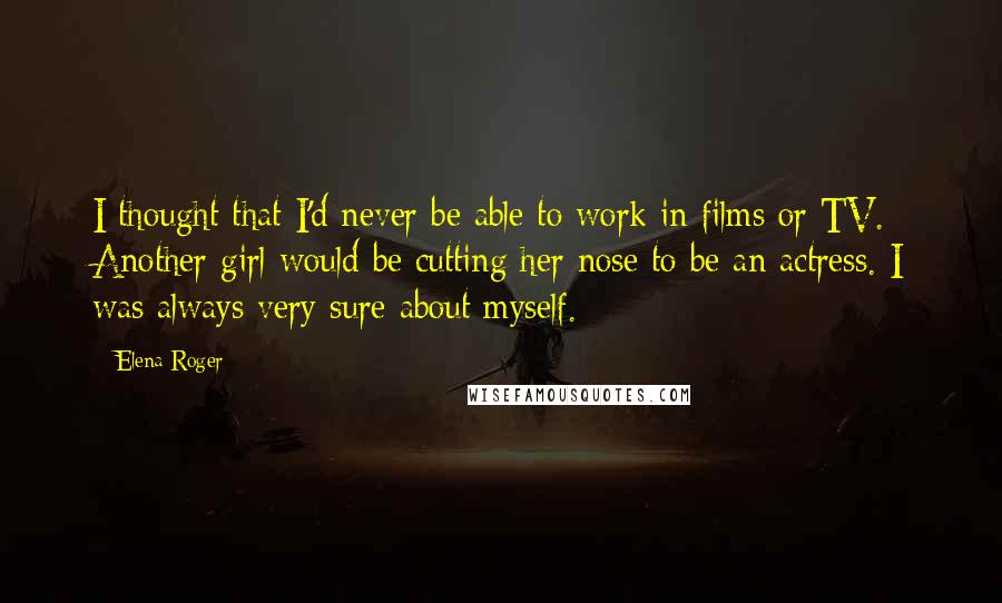 Elena Roger Quotes: I thought that I'd never be able to work in films or TV. Another girl would be cutting her nose to be an actress. I was always very sure about myself.