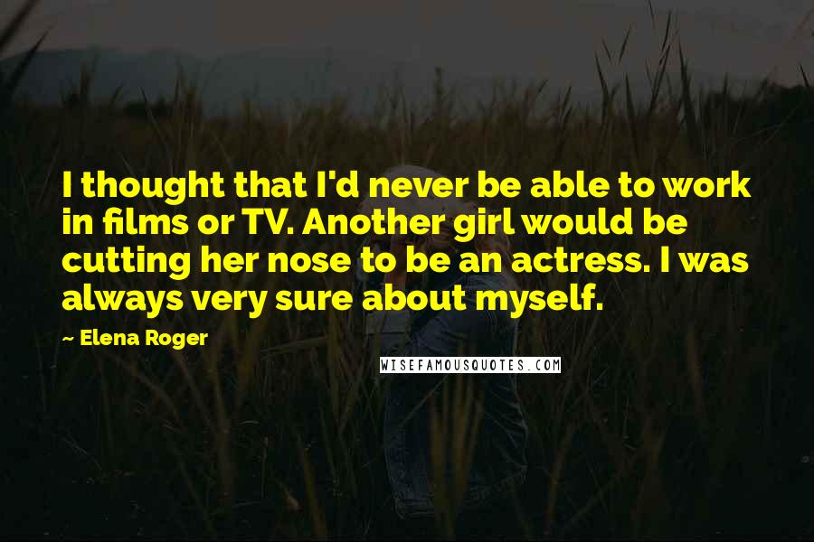 Elena Roger Quotes: I thought that I'd never be able to work in films or TV. Another girl would be cutting her nose to be an actress. I was always very sure about myself.