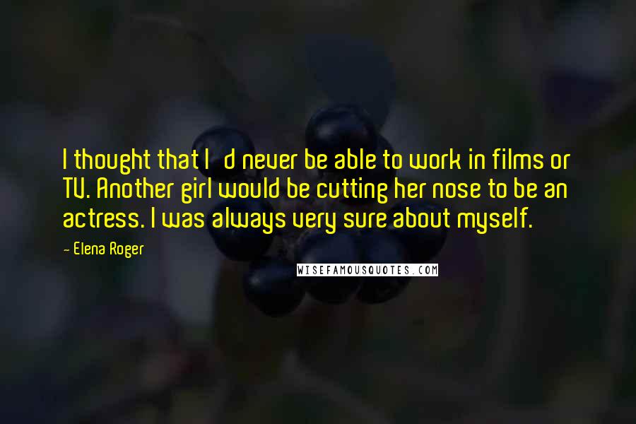 Elena Roger Quotes: I thought that I'd never be able to work in films or TV. Another girl would be cutting her nose to be an actress. I was always very sure about myself.