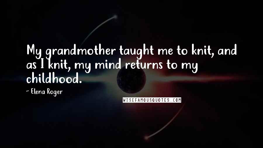 Elena Roger Quotes: My grandmother taught me to knit, and as I knit, my mind returns to my childhood.