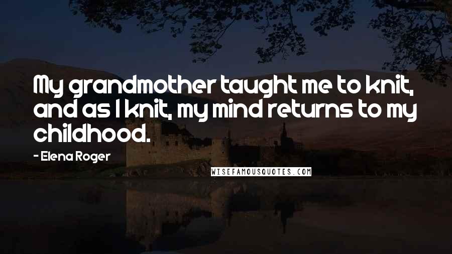 Elena Roger Quotes: My grandmother taught me to knit, and as I knit, my mind returns to my childhood.