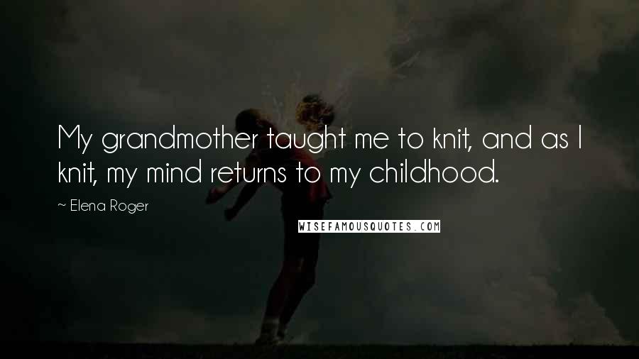 Elena Roger Quotes: My grandmother taught me to knit, and as I knit, my mind returns to my childhood.