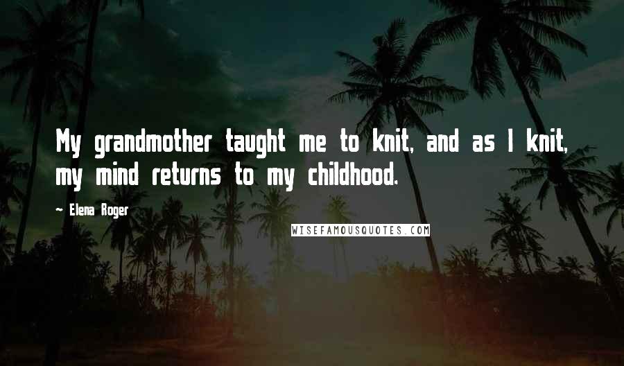 Elena Roger Quotes: My grandmother taught me to knit, and as I knit, my mind returns to my childhood.