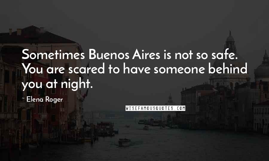 Elena Roger Quotes: Sometimes Buenos Aires is not so safe. You are scared to have someone behind you at night.