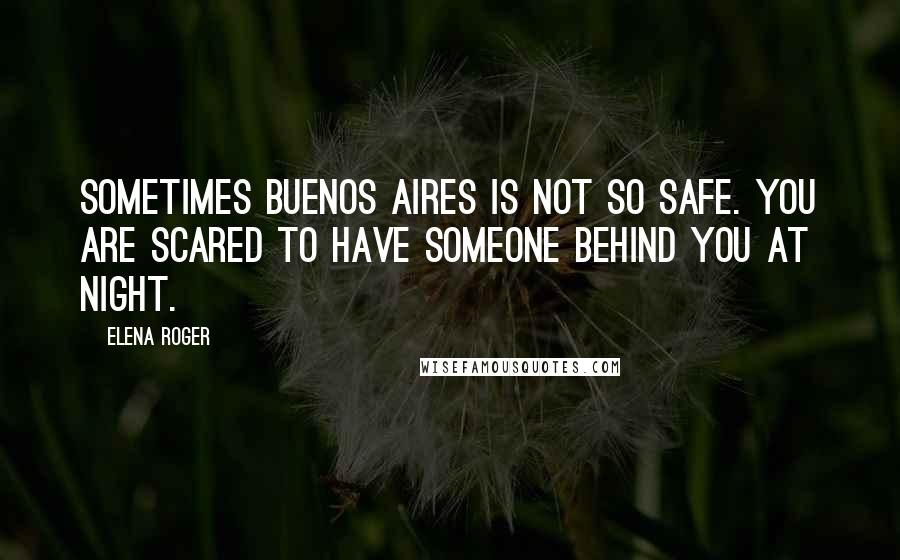 Elena Roger Quotes: Sometimes Buenos Aires is not so safe. You are scared to have someone behind you at night.