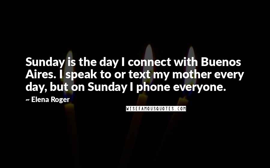 Elena Roger Quotes: Sunday is the day I connect with Buenos Aires. I speak to or text my mother every day, but on Sunday I phone everyone.