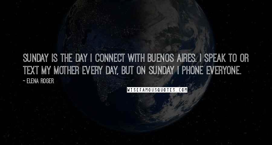 Elena Roger Quotes: Sunday is the day I connect with Buenos Aires. I speak to or text my mother every day, but on Sunday I phone everyone.