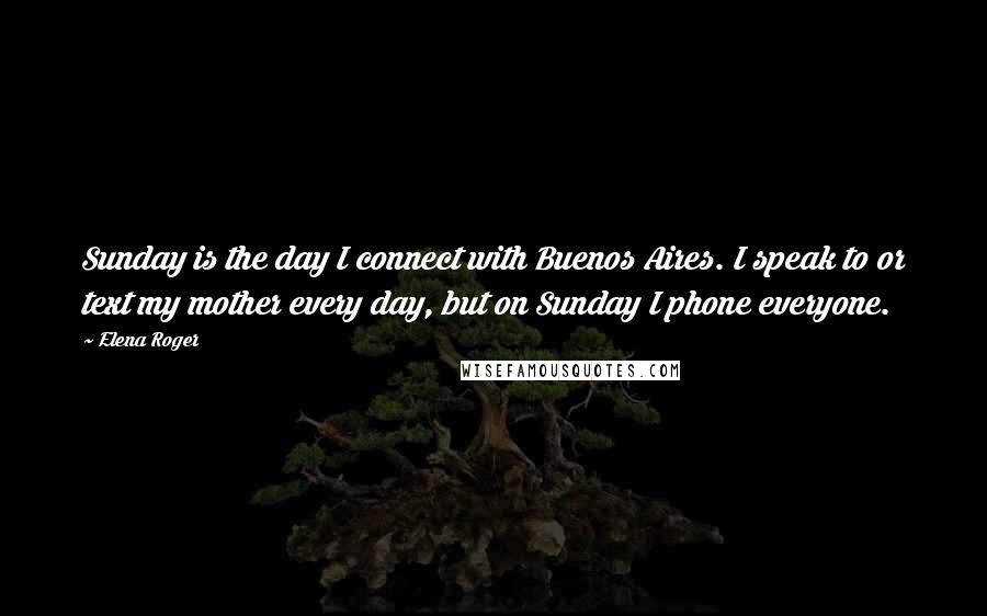 Elena Roger Quotes: Sunday is the day I connect with Buenos Aires. I speak to or text my mother every day, but on Sunday I phone everyone.