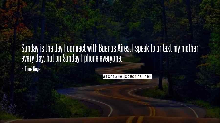 Elena Roger Quotes: Sunday is the day I connect with Buenos Aires. I speak to or text my mother every day, but on Sunday I phone everyone.