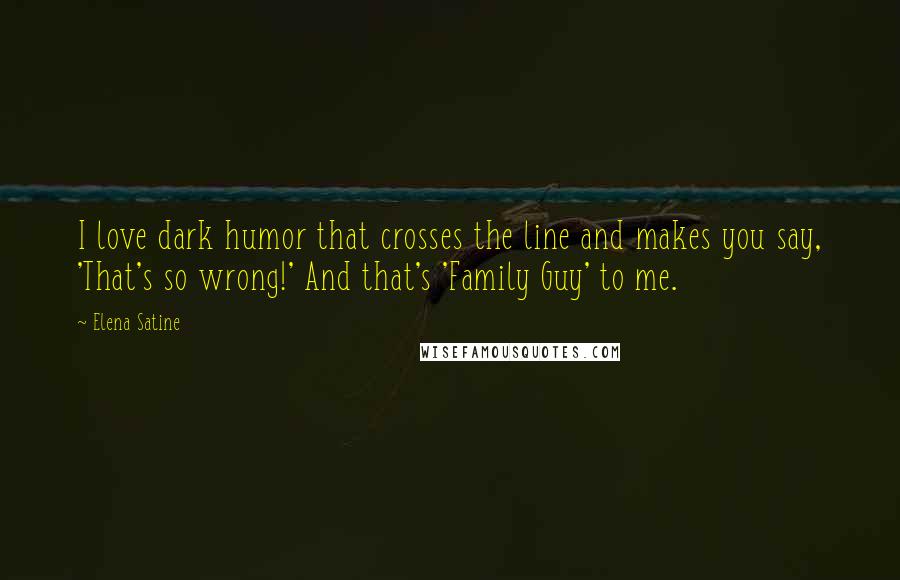 Elena Satine Quotes: I love dark humor that crosses the line and makes you say, 'That's so wrong!' And that's 'Family Guy' to me.