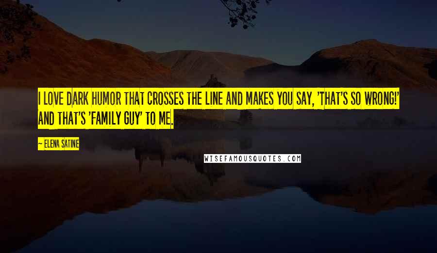 Elena Satine Quotes: I love dark humor that crosses the line and makes you say, 'That's so wrong!' And that's 'Family Guy' to me.