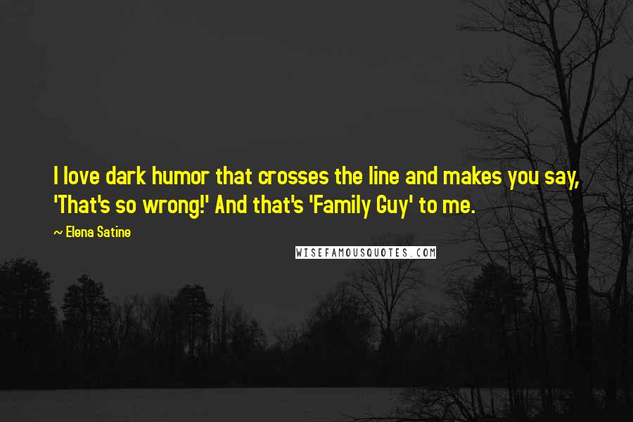 Elena Satine Quotes: I love dark humor that crosses the line and makes you say, 'That's so wrong!' And that's 'Family Guy' to me.