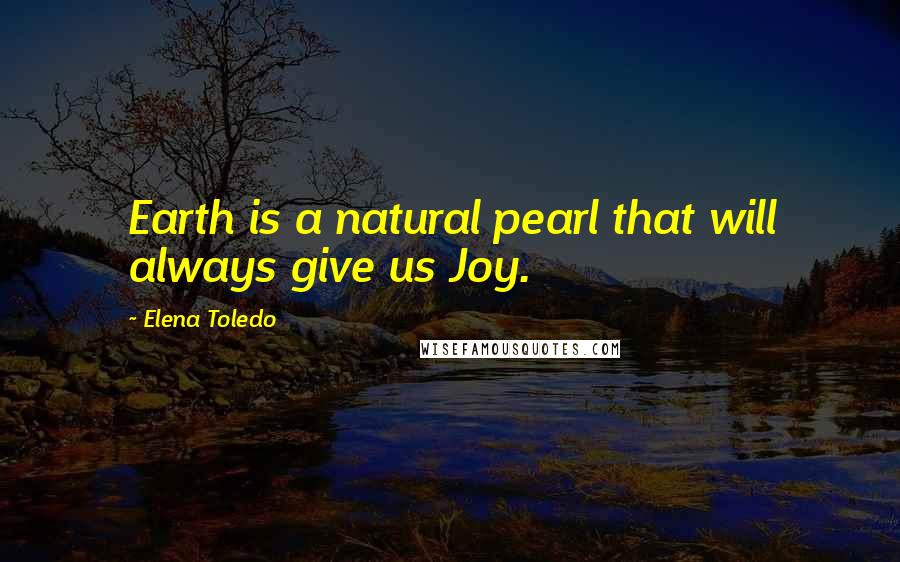 Elena Toledo Quotes: Earth is a natural pearl that will always give us Joy.