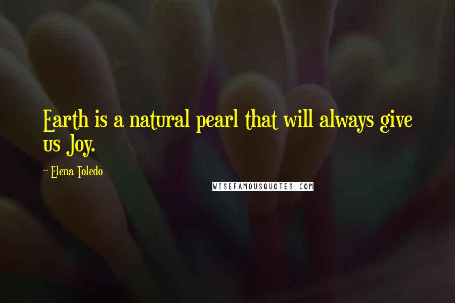 Elena Toledo Quotes: Earth is a natural pearl that will always give us Joy.