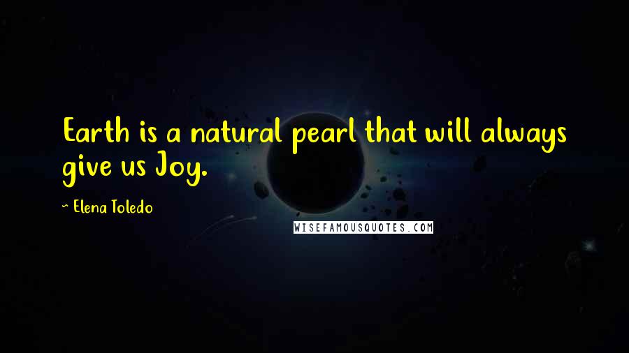 Elena Toledo Quotes: Earth is a natural pearl that will always give us Joy.