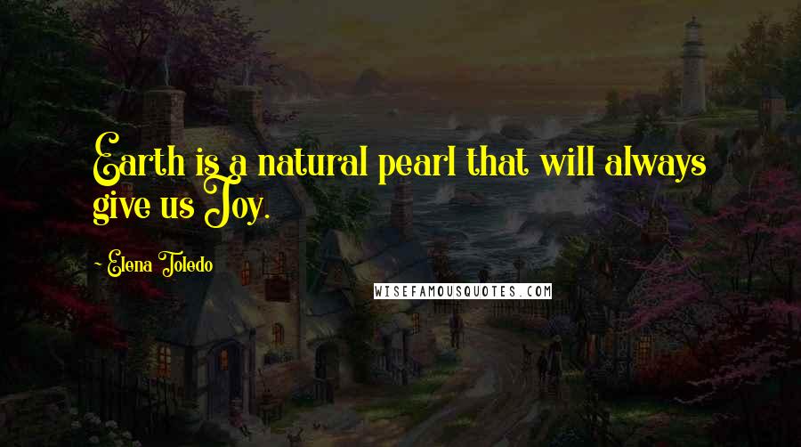 Elena Toledo Quotes: Earth is a natural pearl that will always give us Joy.