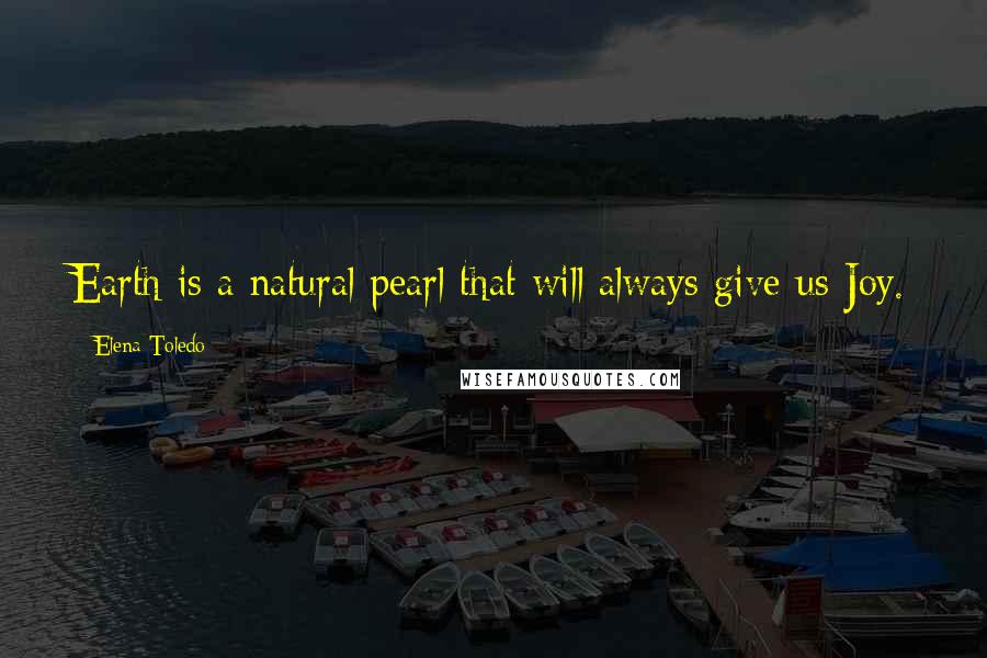 Elena Toledo Quotes: Earth is a natural pearl that will always give us Joy.