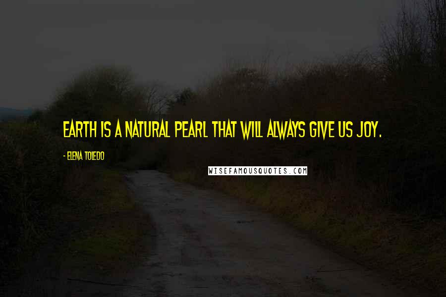 Elena Toledo Quotes: Earth is a natural pearl that will always give us Joy.