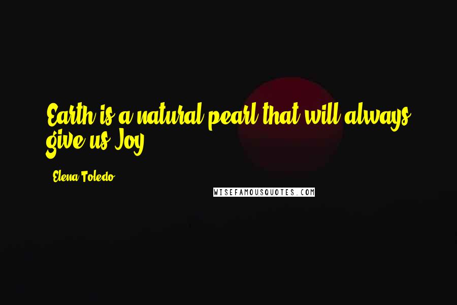 Elena Toledo Quotes: Earth is a natural pearl that will always give us Joy.