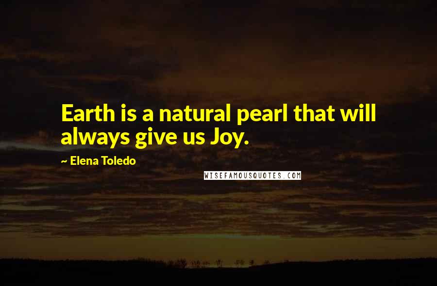 Elena Toledo Quotes: Earth is a natural pearl that will always give us Joy.