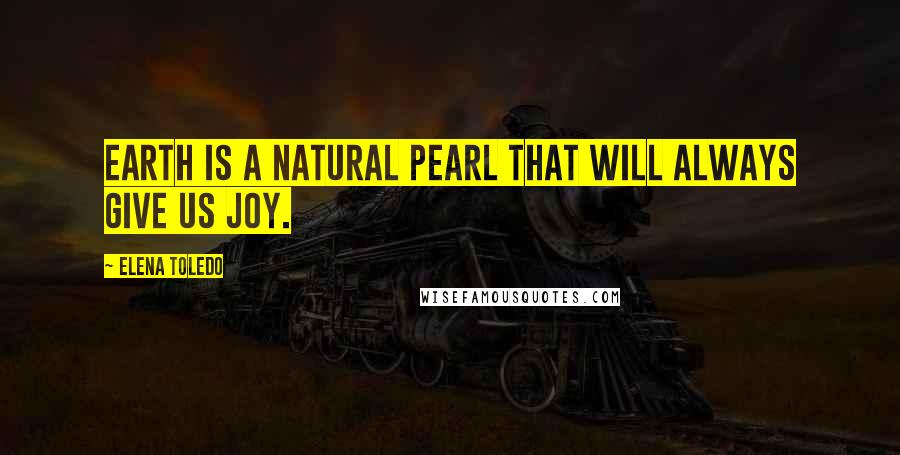 Elena Toledo Quotes: Earth is a natural pearl that will always give us Joy.