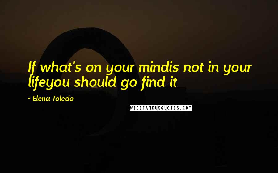 Elena Toledo Quotes: If what's on your mindis not in your lifeyou should go find it