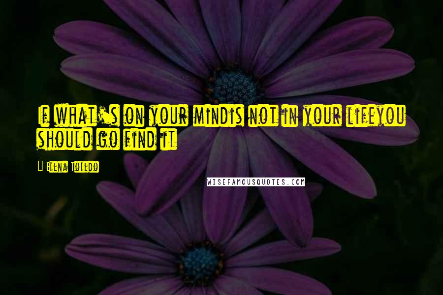 Elena Toledo Quotes: If what's on your mindis not in your lifeyou should go find it