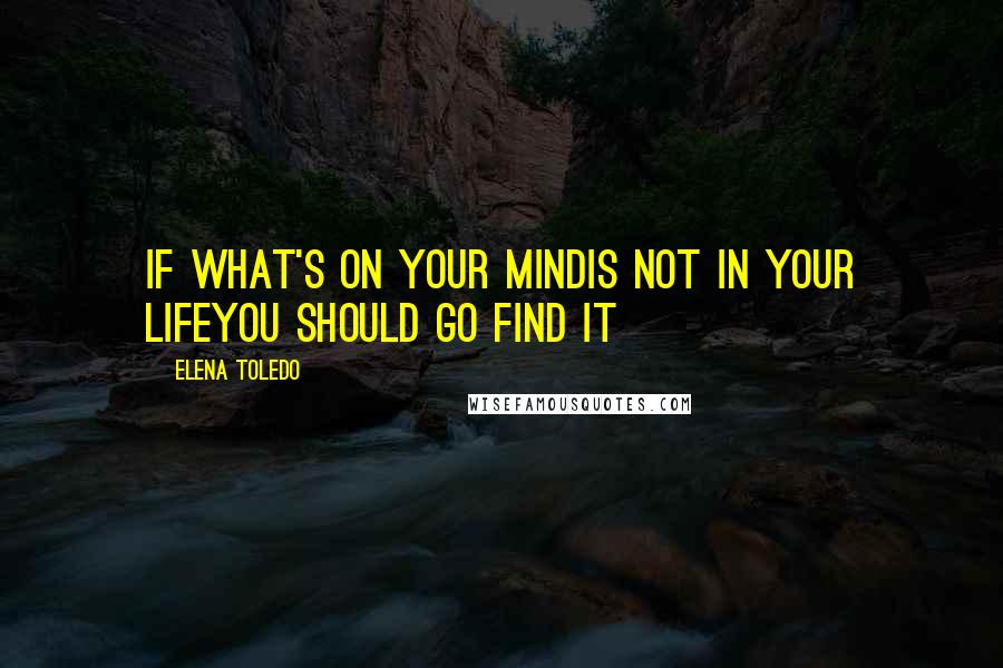 Elena Toledo Quotes: If what's on your mindis not in your lifeyou should go find it