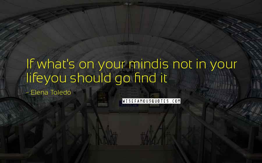 Elena Toledo Quotes: If what's on your mindis not in your lifeyou should go find it