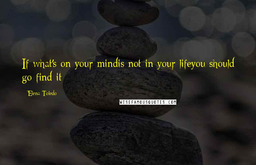 Elena Toledo Quotes: If what's on your mindis not in your lifeyou should go find it