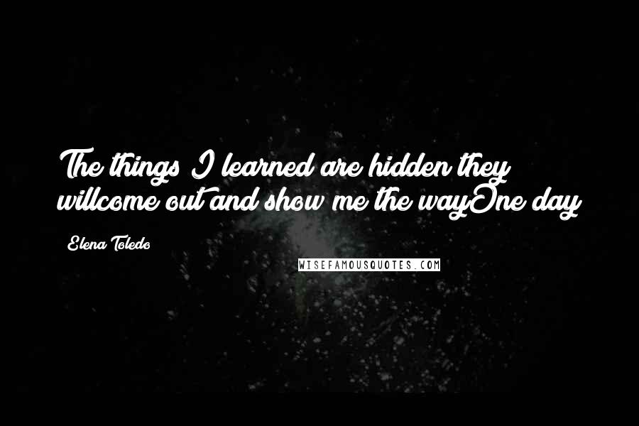 Elena Toledo Quotes: The things I learned are hidden they willcome out and show me the wayOne day