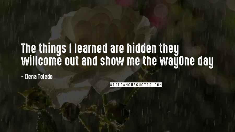 Elena Toledo Quotes: The things I learned are hidden they willcome out and show me the wayOne day